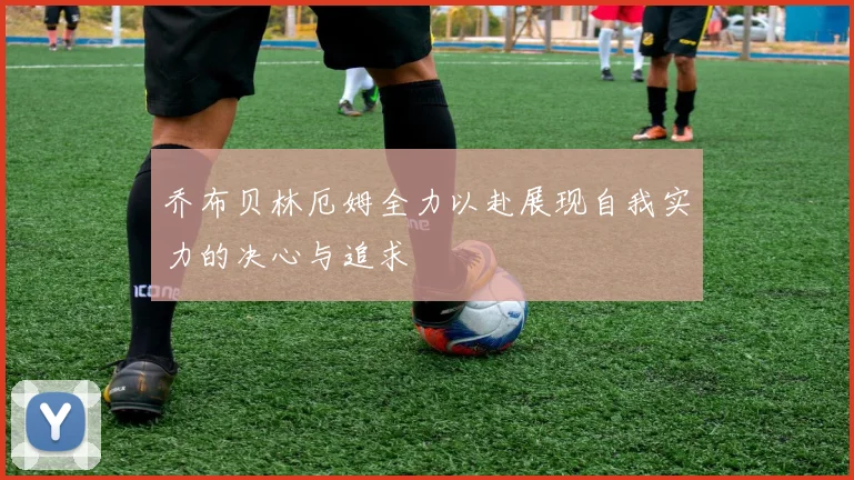 乔布贝林厄姆全力以赴展现自我实力的决心与追求