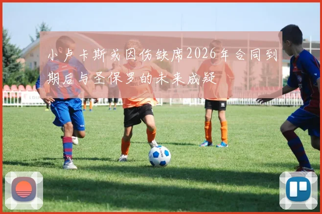 小卢卡斯或因伤缺席2026年合同到期后与圣保罗的未来成疑
