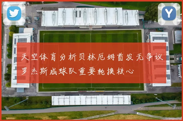 天空体育分析贝林厄姆首发无争议罗杰斯成球队重要轮换核心