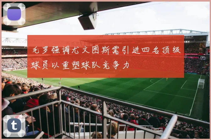 毛罗强调尤文图斯需引进四名顶级球员以重塑球队竞争力