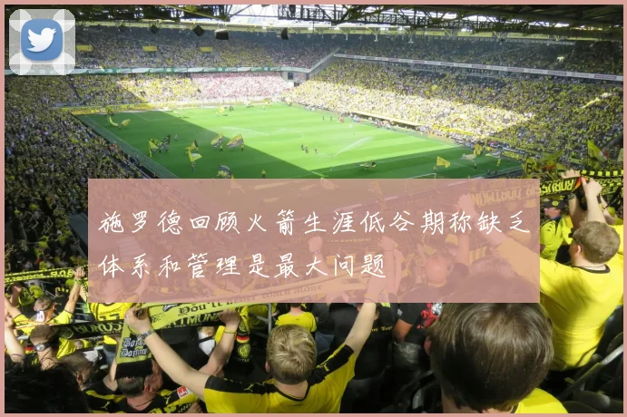 施罗德回顾火箭生涯低谷期称缺乏体系和管理是最大问题