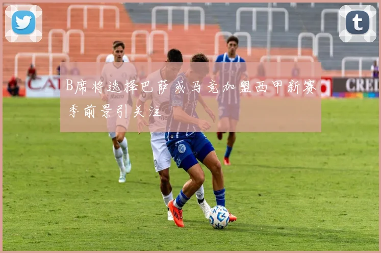B席将选择巴萨或马竞加盟西甲新赛季前景引关注