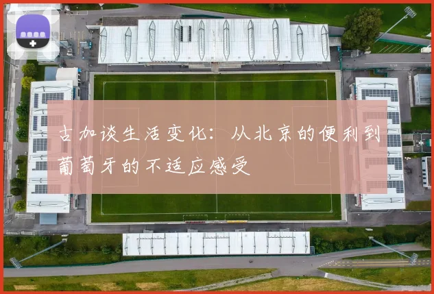 古加谈生活变化：从北京的便利到葡萄牙的不适应感受