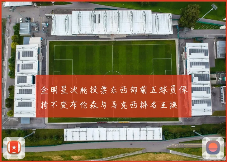 全明星次轮投票东西部前五球员保持不变布伦森与马克西排名互换