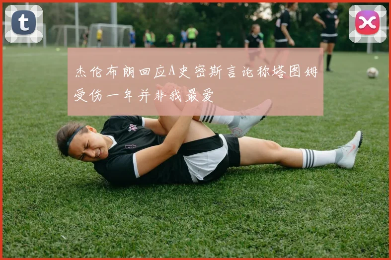杰伦布朗回应A史密斯言论称塔图姆受伤一年并非我最爱