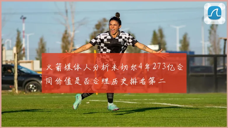 火箭媒体人分析米切尔4年273亿合同价值是否合理历史排名第二