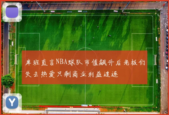 库班直言NBA球队市值飙升后老板们失去热爱只剩商业利益追逐