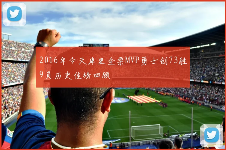 2016年今天库里全票MVP勇士创73胜9负历史佳绩回顾