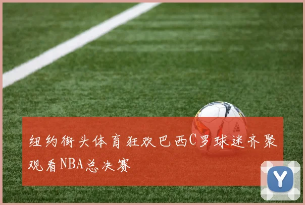 纽约街头体育狂欢巴西C罗球迷齐聚观看NBA总决赛