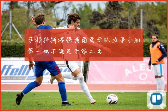萨穆科斯塔强调葡萄牙队力争小组第一绝不满足于第二名