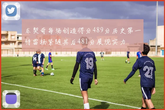 东契奇每场创造得分489分历史第一特雷杨紧随其后481分展现实力