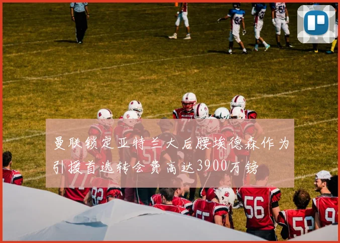 曼联锁定亚特兰大后腰埃德森作为引援首选转会费高达3900万镑