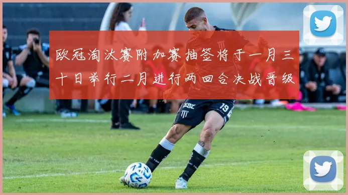欧冠淘汰赛附加赛抽签将于一月三十日举行二月进行两回合决战晋级十六强