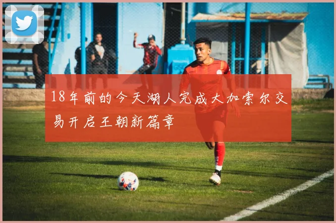 18年前的今天湖人完成大加索尔交易开启王朝新篇章