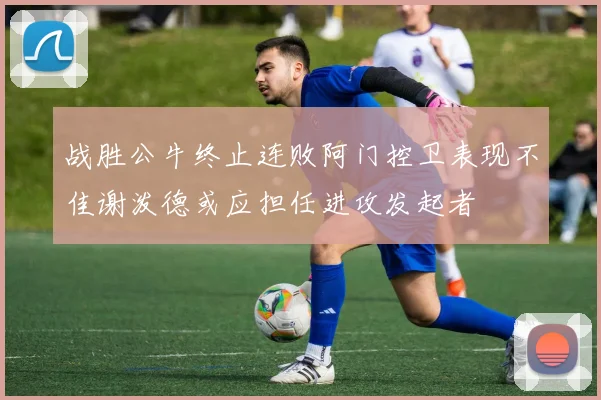 战胜公牛终止连败阿门控卫表现不佳谢泼德或应担任进攻发起者