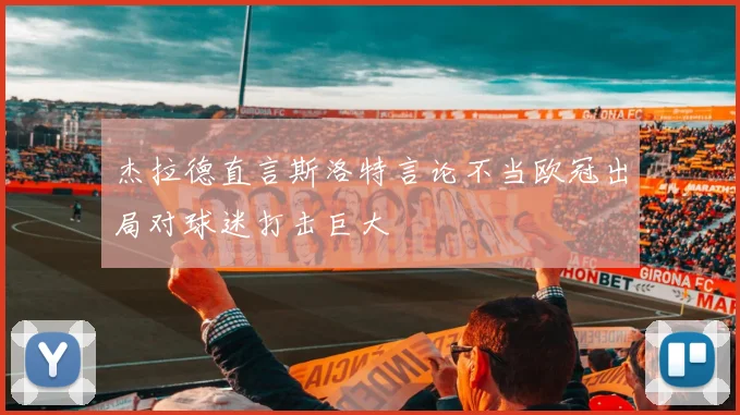杰拉德直言斯洛特言论不当欧冠出局对球迷打击巨大