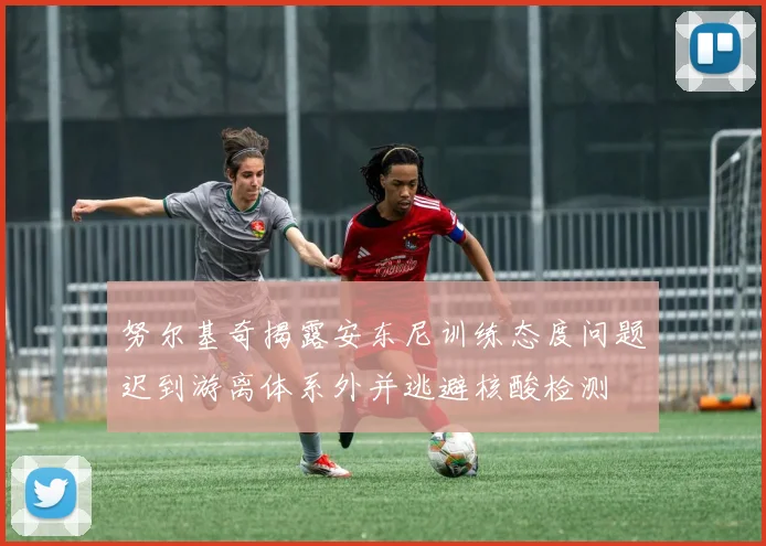 努尔基奇揭露安东尼训练态度问题迟到游离体系外并逃避核酸检测
