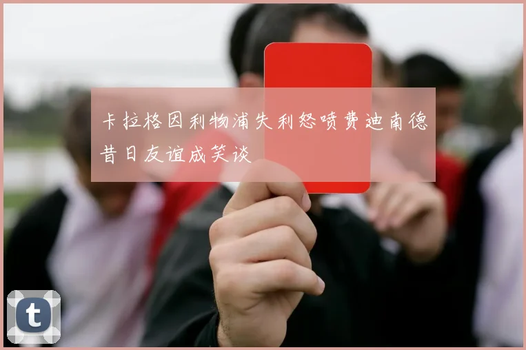 卡拉格因利物浦失利怒喷费迪南德昔日友谊成笑谈
