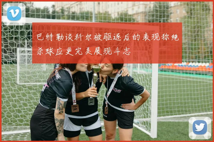 巴特勒谈科尔被驱逐后的表现称绝杀球应更完美展现斗志