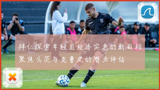 拜仁探索年轻且经济实惠的新目标聚焦戈茨与克鲁皮的潜力评估
