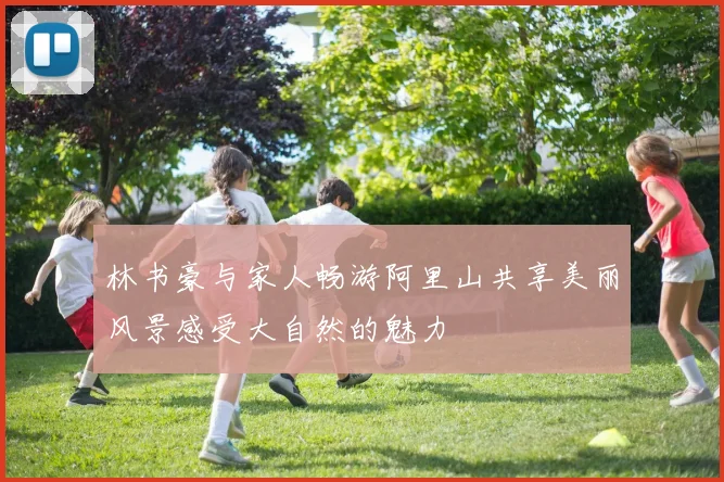 林书豪与家人畅游阿里山共享美丽风景感受大自然的魅力