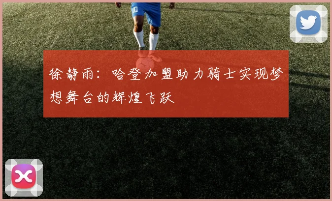 徐静雨：哈登加盟助力骑士实现梦想舞台的辉煌飞跃