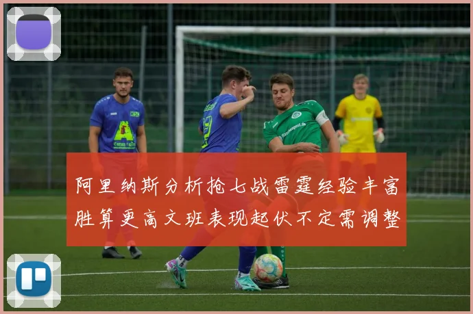 阿里纳斯分析抢七战雷霆经验丰富胜算更高文班表现起伏不定需调整