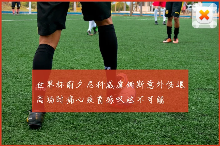 世界杯前夕尼科威廉姆斯意外伤退离场时痛心疾首感叹这不可能