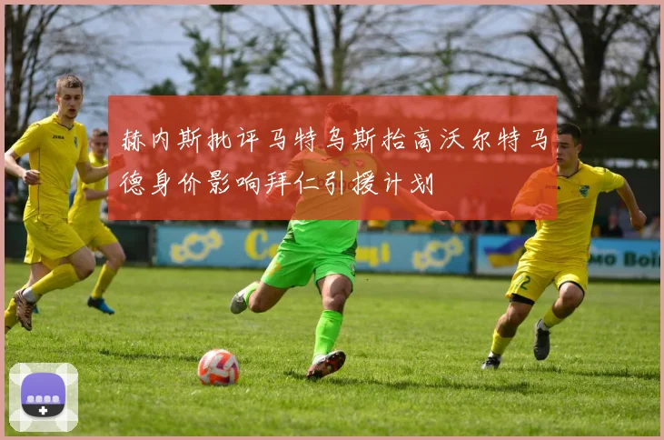 赫内斯批评马特乌斯抬高沃尔特马德身价影响拜仁引援计划