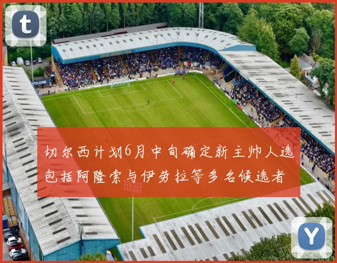 切尔西计划6月中旬确定新主帅人选包括阿隆索与伊劳拉等多名候选者