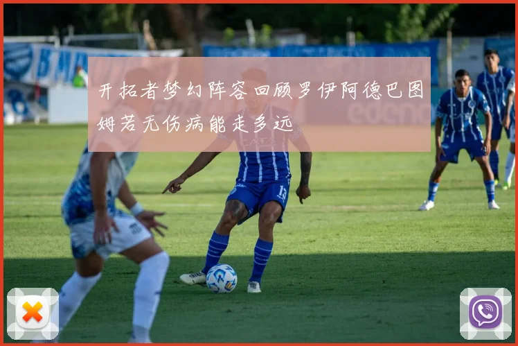 开拓者梦幻阵容回顾罗伊阿德巴图姆若无伤病能走多远