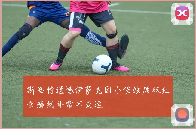 斯洛特遗憾伊萨克因小伤缺席双红会感到非常不走运
