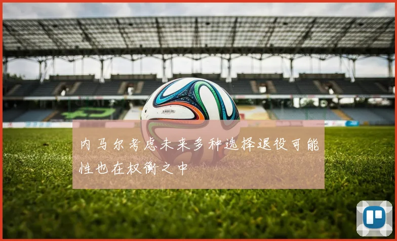 内马尔考虑未来多种选择退役可能性也在权衡之中
