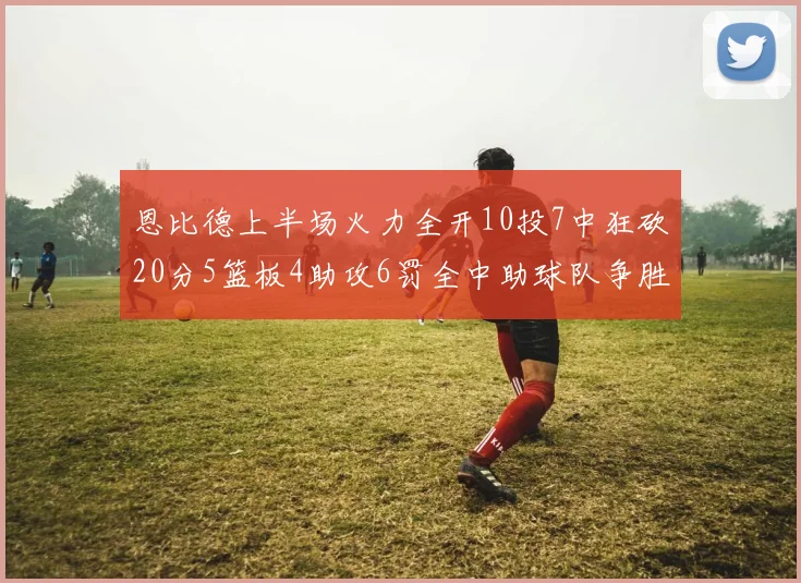 恩比德上半场火力全开10投7中狂砍20分5篮板4助攻6罚全中助球队争胜