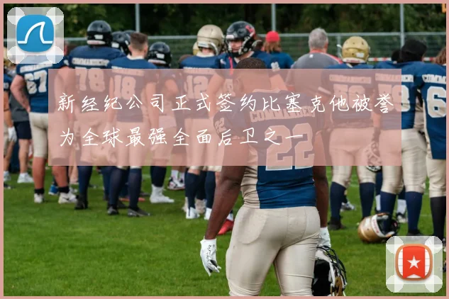 新经纪公司正式签约比塞克他被誉为全球最强全面后卫之一