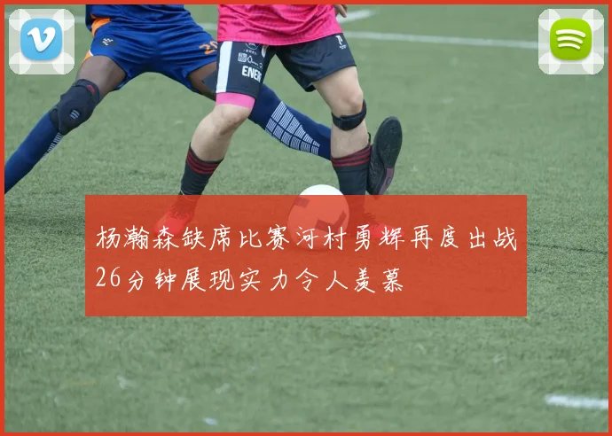 杨瀚森缺席比赛河村勇辉再度出战26分钟展现实力令人羡慕
