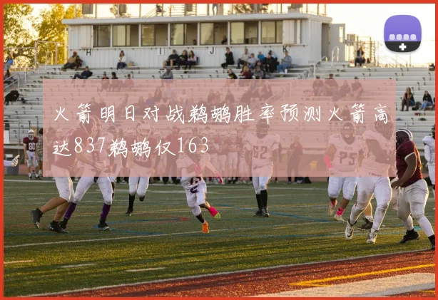 火箭明日对战鹈鹕胜率预测火箭高达837鹈鹕仅163