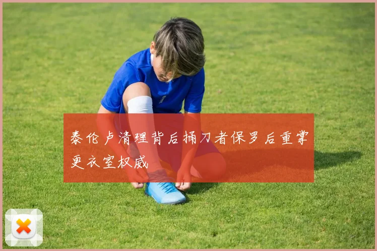 泰伦卢清理背后捅刀者保罗后重掌更衣室权威