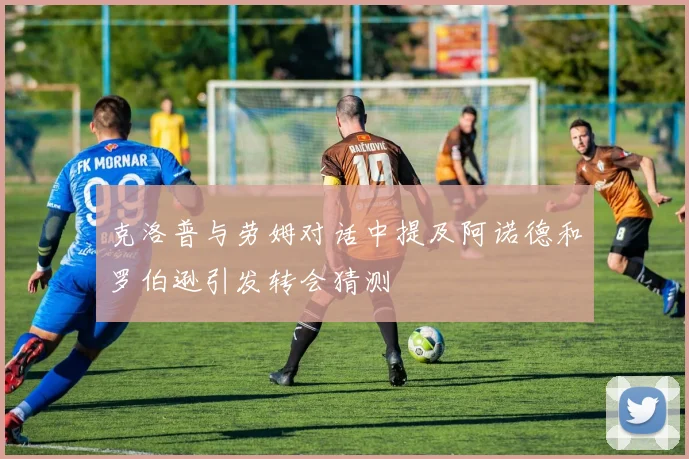 克洛普与劳姆对话中提及阿诺德和罗伯逊引发转会猜测